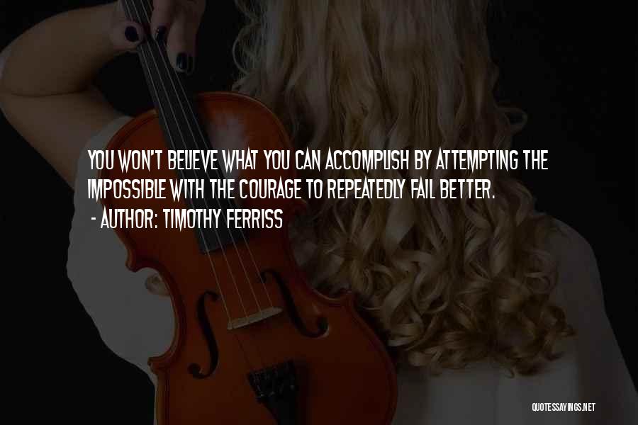 Timothy Ferriss Quotes: You Won't Believe What You Can Accomplish By Attempting The Impossible With The Courage To Repeatedly Fail Better.