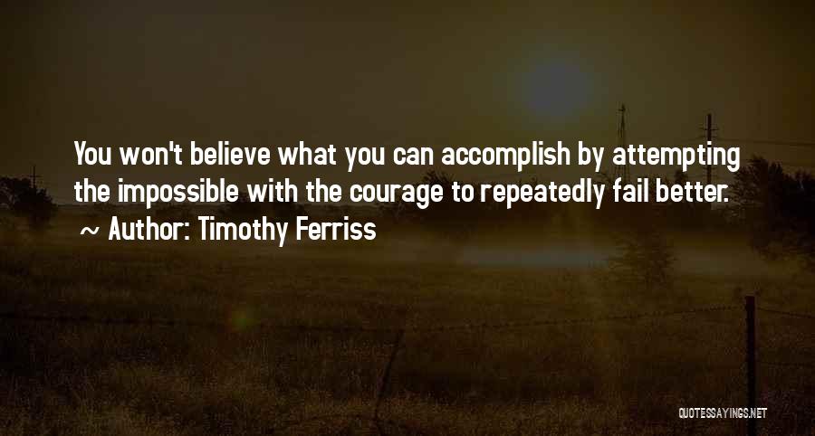 Timothy Ferriss Quotes: You Won't Believe What You Can Accomplish By Attempting The Impossible With The Courage To Repeatedly Fail Better.