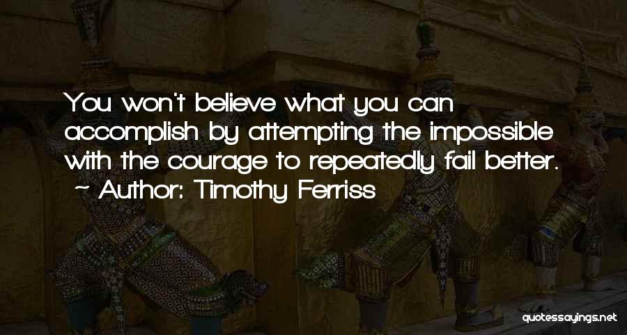 Timothy Ferriss Quotes: You Won't Believe What You Can Accomplish By Attempting The Impossible With The Courage To Repeatedly Fail Better.
