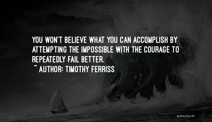 Timothy Ferriss Quotes: You Won't Believe What You Can Accomplish By Attempting The Impossible With The Courage To Repeatedly Fail Better.