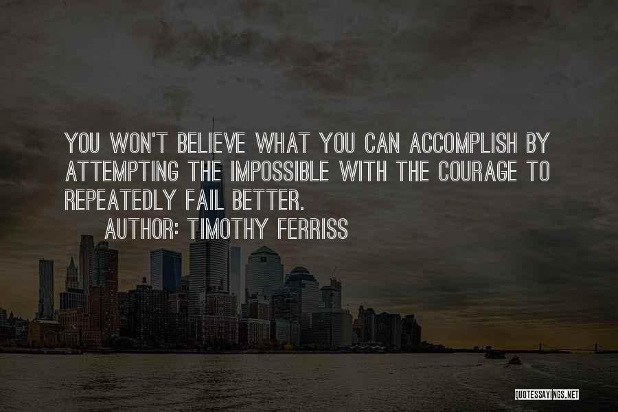 Timothy Ferriss Quotes: You Won't Believe What You Can Accomplish By Attempting The Impossible With The Courage To Repeatedly Fail Better.