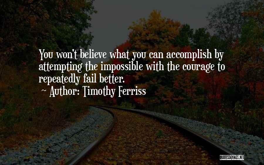 Timothy Ferriss Quotes: You Won't Believe What You Can Accomplish By Attempting The Impossible With The Courage To Repeatedly Fail Better.