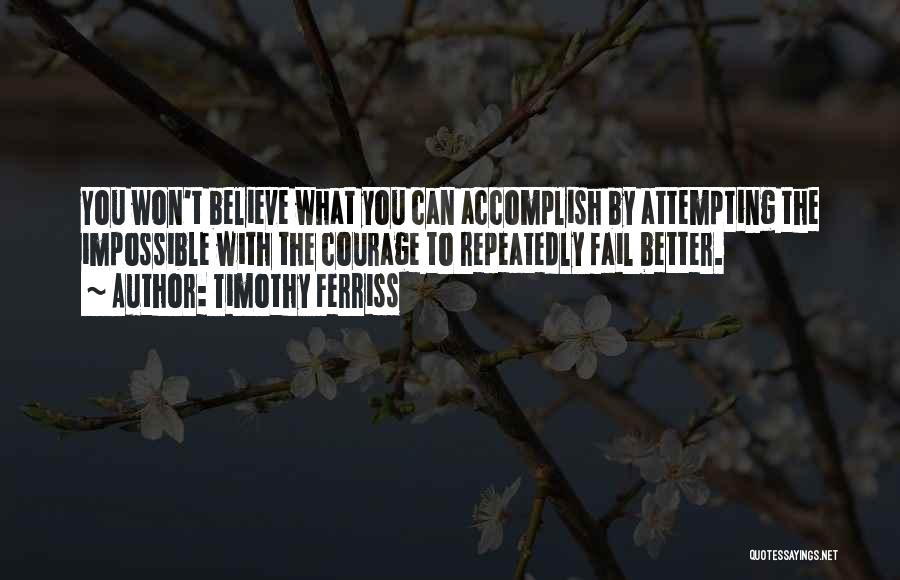 Timothy Ferriss Quotes: You Won't Believe What You Can Accomplish By Attempting The Impossible With The Courage To Repeatedly Fail Better.