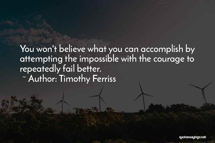 Timothy Ferriss Quotes: You Won't Believe What You Can Accomplish By Attempting The Impossible With The Courage To Repeatedly Fail Better.