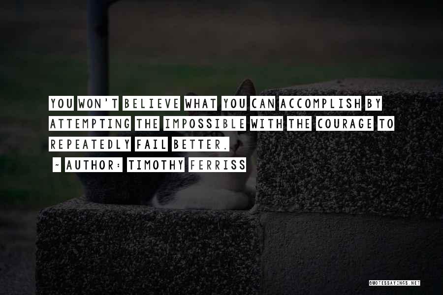 Timothy Ferriss Quotes: You Won't Believe What You Can Accomplish By Attempting The Impossible With The Courage To Repeatedly Fail Better.