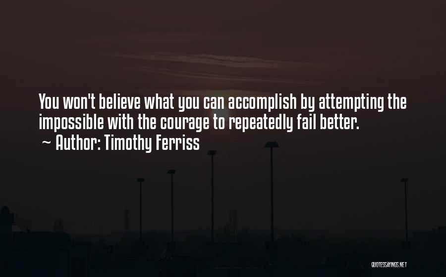 Timothy Ferriss Quotes: You Won't Believe What You Can Accomplish By Attempting The Impossible With The Courage To Repeatedly Fail Better.