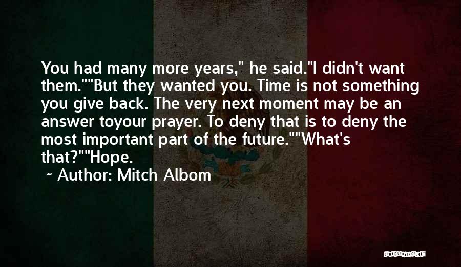 Mitch Albom Quotes: You Had Many More Years, He Said.i Didn't Want Them.but They Wanted You. Time Is Not Something You Give Back.