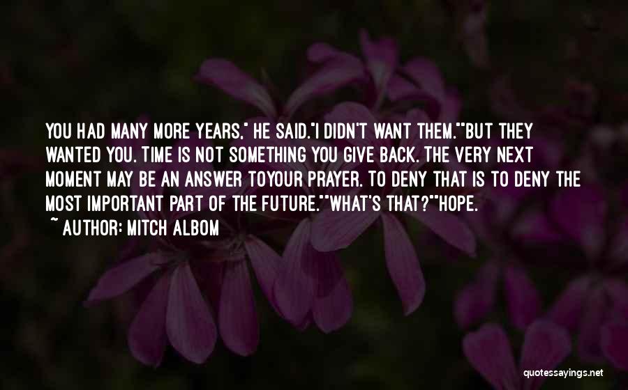 Mitch Albom Quotes: You Had Many More Years, He Said.i Didn't Want Them.but They Wanted You. Time Is Not Something You Give Back.