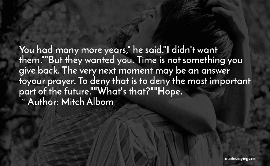 Mitch Albom Quotes: You Had Many More Years, He Said.i Didn't Want Them.but They Wanted You. Time Is Not Something You Give Back.