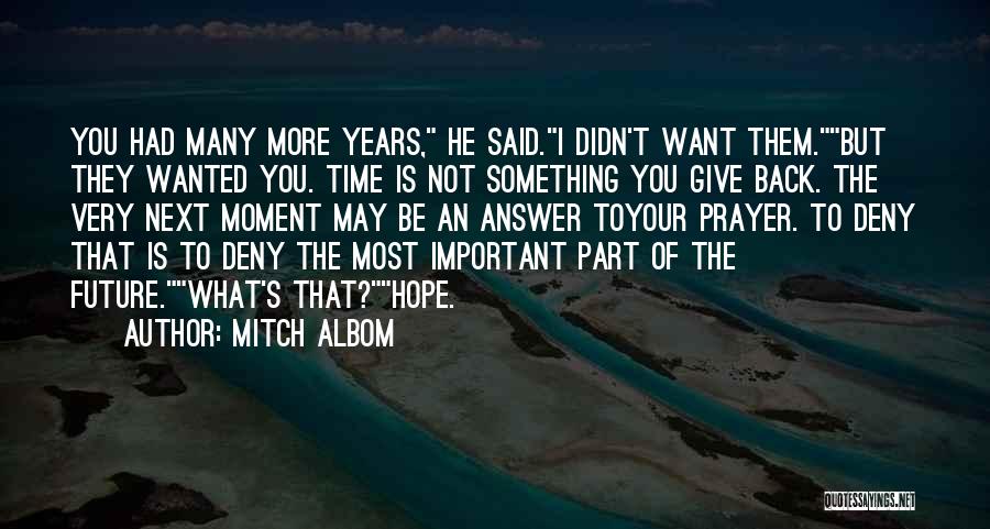 Mitch Albom Quotes: You Had Many More Years, He Said.i Didn't Want Them.but They Wanted You. Time Is Not Something You Give Back.