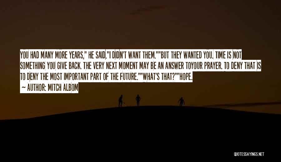 Mitch Albom Quotes: You Had Many More Years, He Said.i Didn't Want Them.but They Wanted You. Time Is Not Something You Give Back.