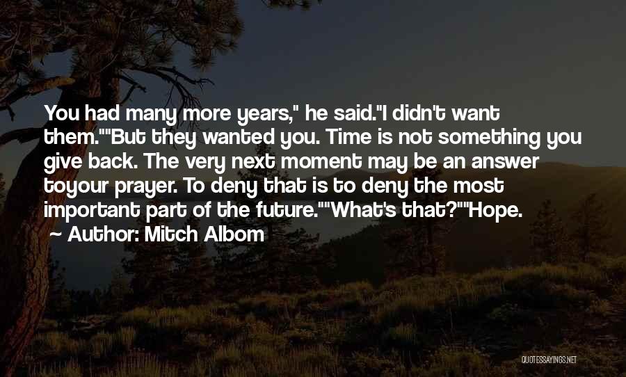 Mitch Albom Quotes: You Had Many More Years, He Said.i Didn't Want Them.but They Wanted You. Time Is Not Something You Give Back.