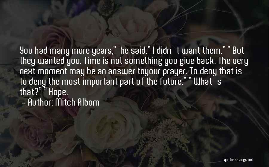 Mitch Albom Quotes: You Had Many More Years, He Said.i Didn't Want Them.but They Wanted You. Time Is Not Something You Give Back.