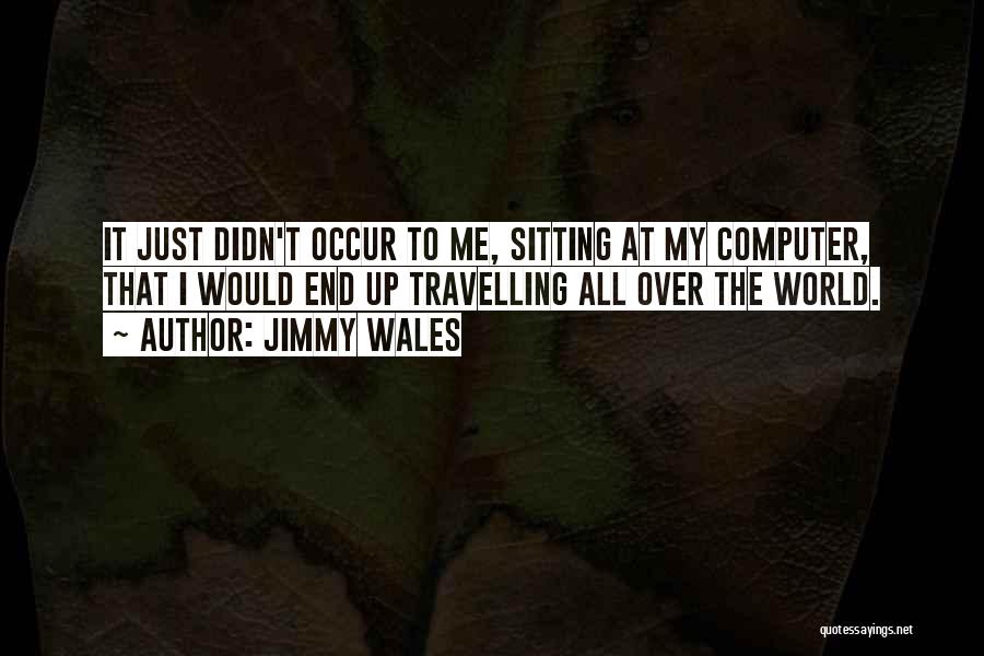 Jimmy Wales Quotes: It Just Didn't Occur To Me, Sitting At My Computer, That I Would End Up Travelling All Over The World.