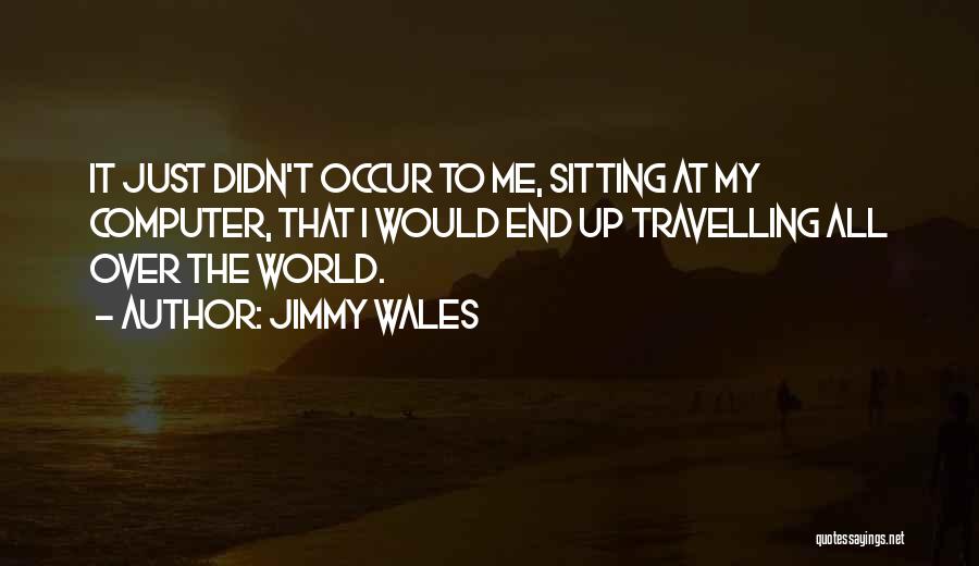 Jimmy Wales Quotes: It Just Didn't Occur To Me, Sitting At My Computer, That I Would End Up Travelling All Over The World.