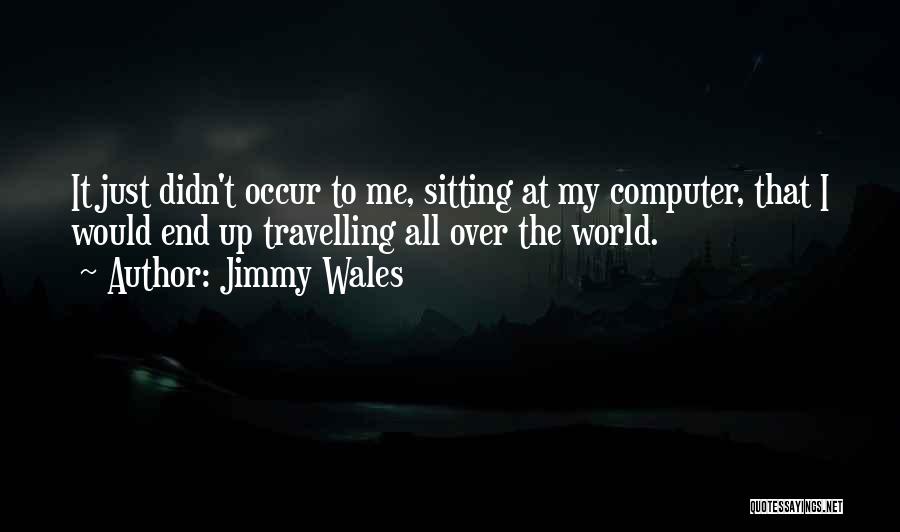 Jimmy Wales Quotes: It Just Didn't Occur To Me, Sitting At My Computer, That I Would End Up Travelling All Over The World.
