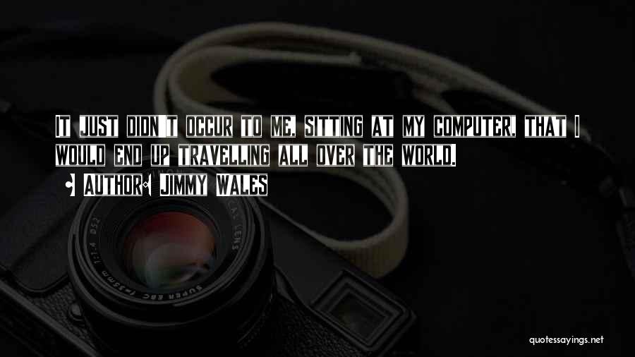 Jimmy Wales Quotes: It Just Didn't Occur To Me, Sitting At My Computer, That I Would End Up Travelling All Over The World.