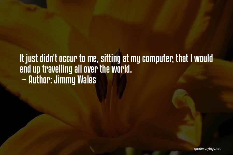 Jimmy Wales Quotes: It Just Didn't Occur To Me, Sitting At My Computer, That I Would End Up Travelling All Over The World.