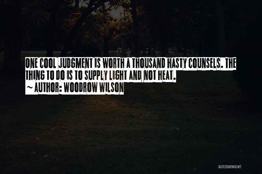 Woodrow Wilson Quotes: One Cool Judgment Is Worth A Thousand Hasty Counsels. The Thing To Do Is To Supply Light And Not Heat.