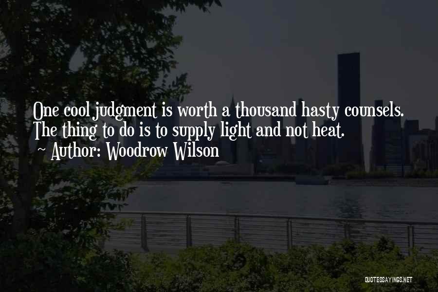 Woodrow Wilson Quotes: One Cool Judgment Is Worth A Thousand Hasty Counsels. The Thing To Do Is To Supply Light And Not Heat.