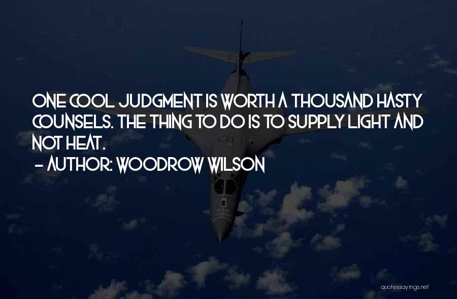 Woodrow Wilson Quotes: One Cool Judgment Is Worth A Thousand Hasty Counsels. The Thing To Do Is To Supply Light And Not Heat.