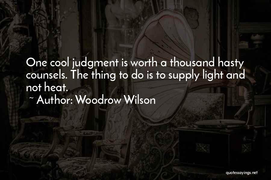 Woodrow Wilson Quotes: One Cool Judgment Is Worth A Thousand Hasty Counsels. The Thing To Do Is To Supply Light And Not Heat.