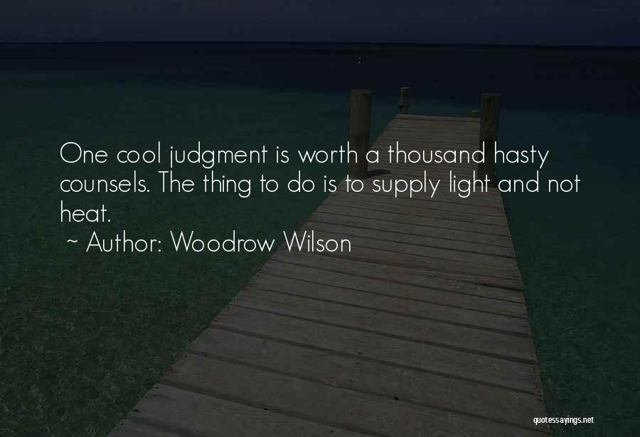 Woodrow Wilson Quotes: One Cool Judgment Is Worth A Thousand Hasty Counsels. The Thing To Do Is To Supply Light And Not Heat.