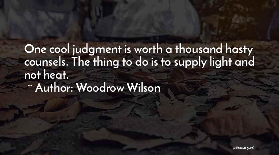Woodrow Wilson Quotes: One Cool Judgment Is Worth A Thousand Hasty Counsels. The Thing To Do Is To Supply Light And Not Heat.