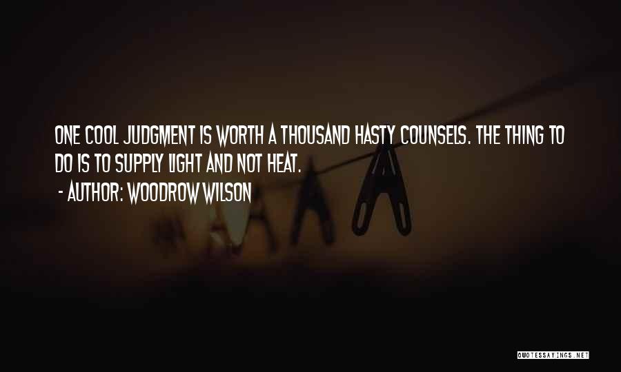 Woodrow Wilson Quotes: One Cool Judgment Is Worth A Thousand Hasty Counsels. The Thing To Do Is To Supply Light And Not Heat.