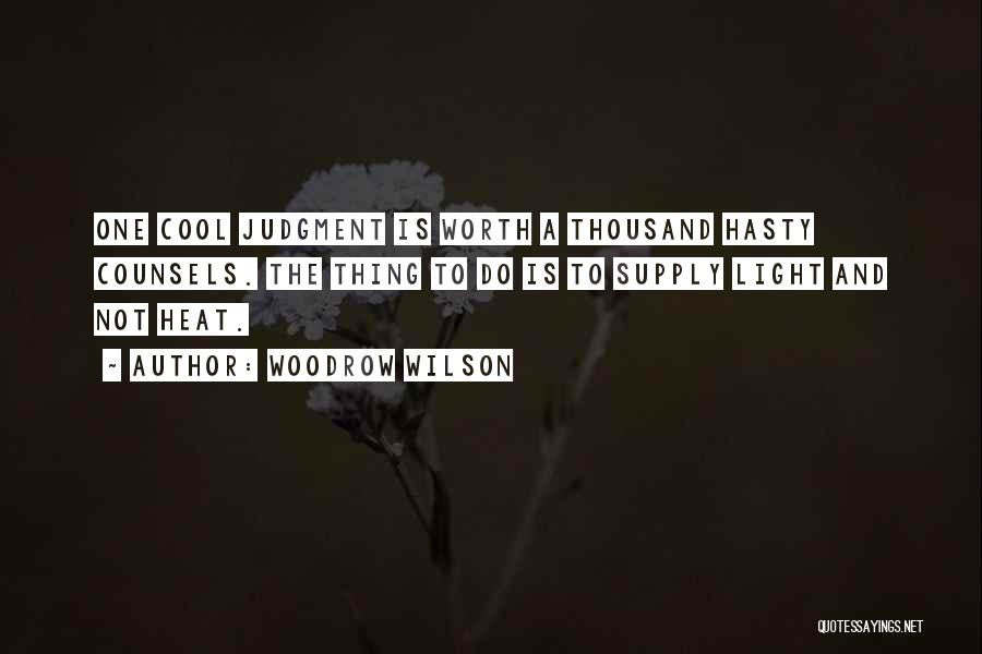 Woodrow Wilson Quotes: One Cool Judgment Is Worth A Thousand Hasty Counsels. The Thing To Do Is To Supply Light And Not Heat.