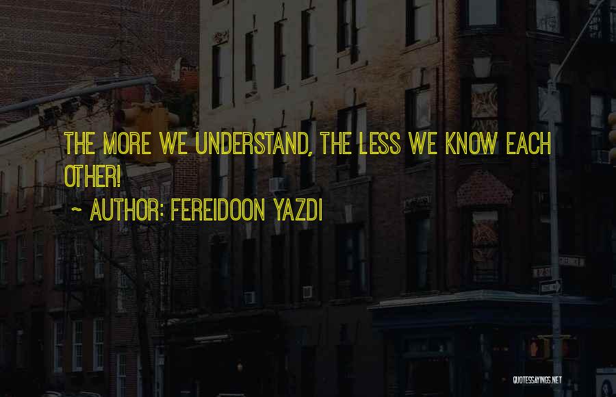 Fereidoon Yazdi Quotes: The More We Understand, The Less We Know Each Other!
