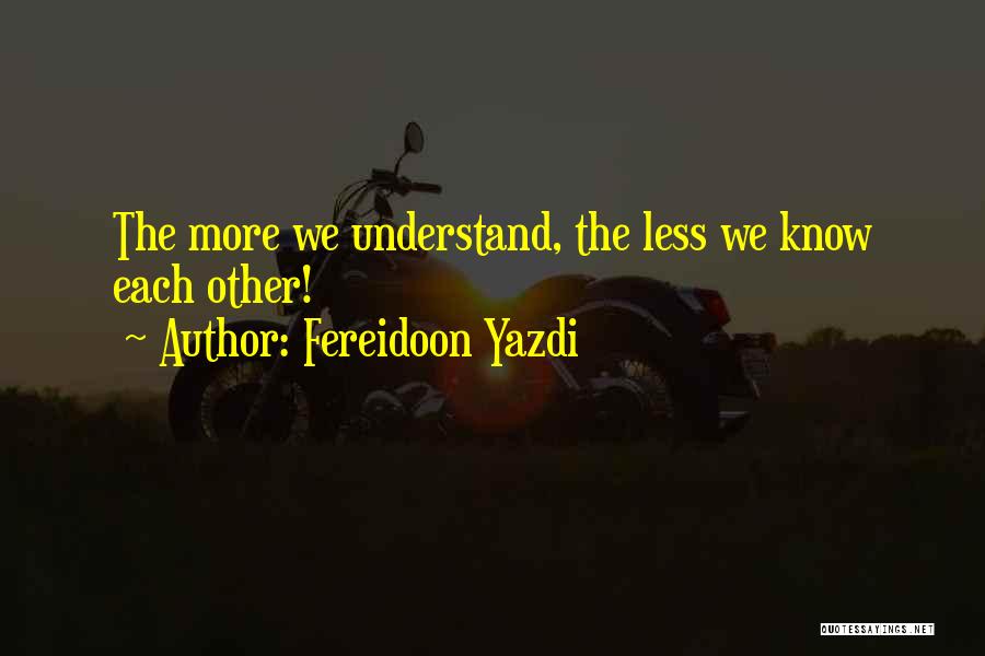 Fereidoon Yazdi Quotes: The More We Understand, The Less We Know Each Other!