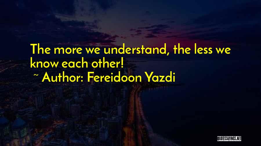 Fereidoon Yazdi Quotes: The More We Understand, The Less We Know Each Other!