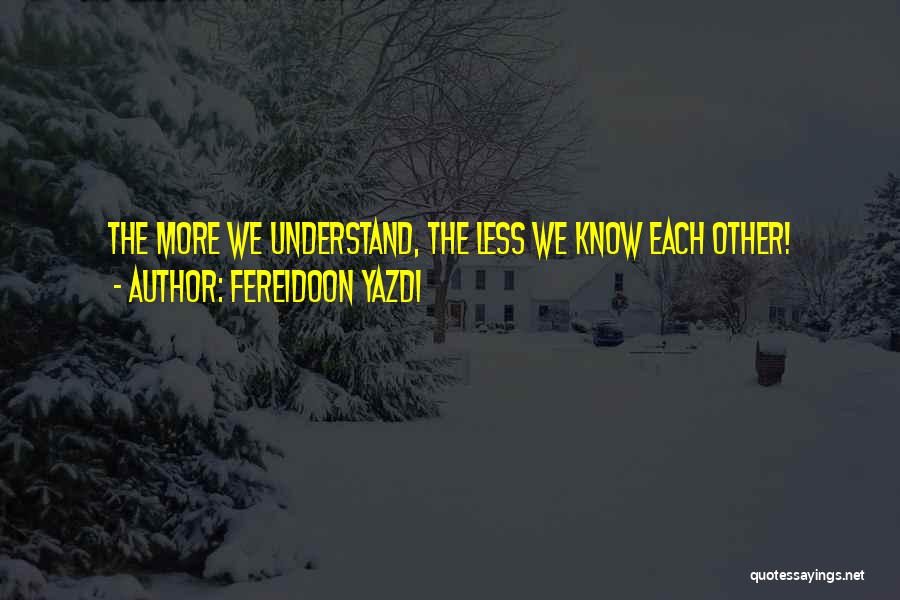 Fereidoon Yazdi Quotes: The More We Understand, The Less We Know Each Other!