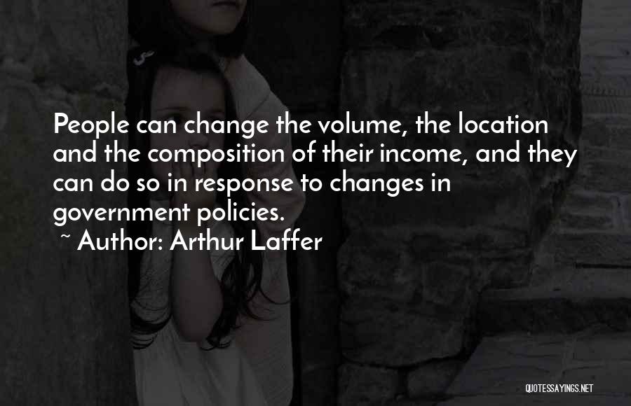 Arthur Laffer Quotes: People Can Change The Volume, The Location And The Composition Of Their Income, And They Can Do So In Response