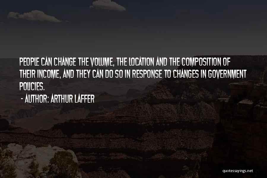 Arthur Laffer Quotes: People Can Change The Volume, The Location And The Composition Of Their Income, And They Can Do So In Response