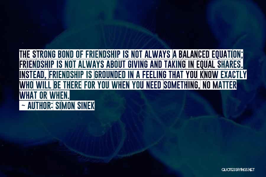 Simon Sinek Quotes: The Strong Bond Of Friendship Is Not Always A Balanced Equation; Friendship Is Not Always About Giving And Taking In