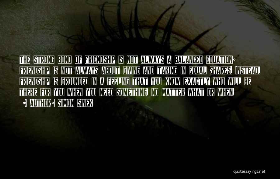 Simon Sinek Quotes: The Strong Bond Of Friendship Is Not Always A Balanced Equation; Friendship Is Not Always About Giving And Taking In