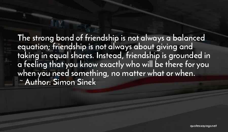 Simon Sinek Quotes: The Strong Bond Of Friendship Is Not Always A Balanced Equation; Friendship Is Not Always About Giving And Taking In