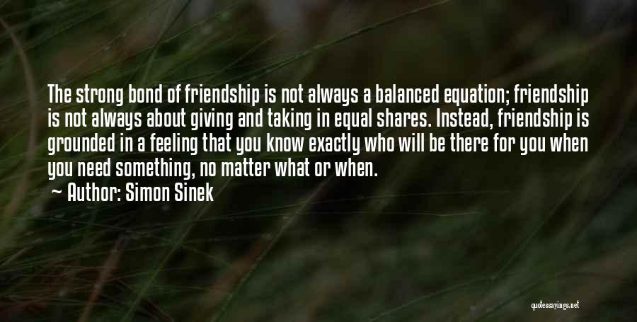 Simon Sinek Quotes: The Strong Bond Of Friendship Is Not Always A Balanced Equation; Friendship Is Not Always About Giving And Taking In