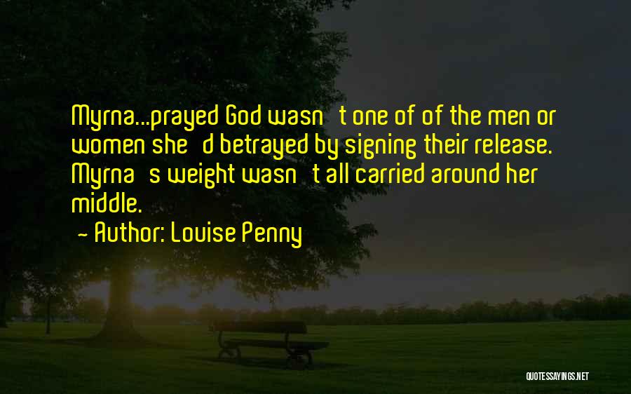 Louise Penny Quotes: Myrna...prayed God Wasn't One Of Of The Men Or Women She'd Betrayed By Signing Their Release. Myrna's Weight Wasn't All