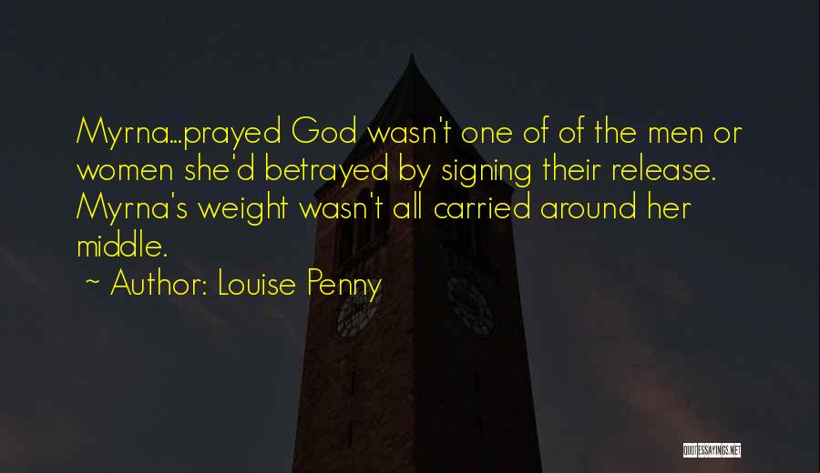 Louise Penny Quotes: Myrna...prayed God Wasn't One Of Of The Men Or Women She'd Betrayed By Signing Their Release. Myrna's Weight Wasn't All