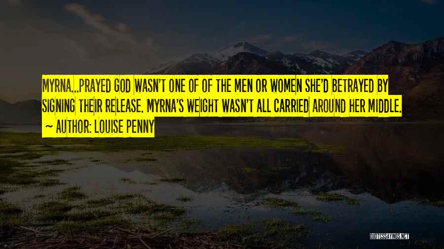 Louise Penny Quotes: Myrna...prayed God Wasn't One Of Of The Men Or Women She'd Betrayed By Signing Their Release. Myrna's Weight Wasn't All