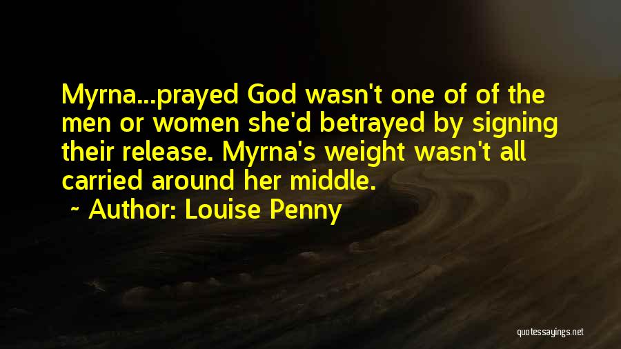 Louise Penny Quotes: Myrna...prayed God Wasn't One Of Of The Men Or Women She'd Betrayed By Signing Their Release. Myrna's Weight Wasn't All