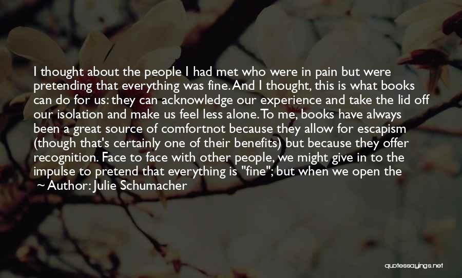 Julie Schumacher Quotes: I Thought About The People I Had Met Who Were In Pain But Were Pretending That Everything Was Fine. And