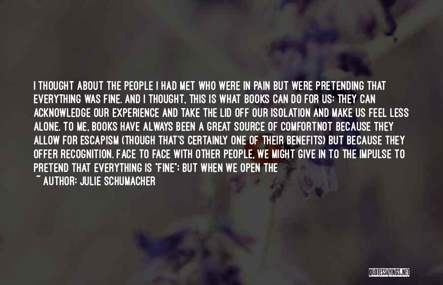 Julie Schumacher Quotes: I Thought About The People I Had Met Who Were In Pain But Were Pretending That Everything Was Fine. And