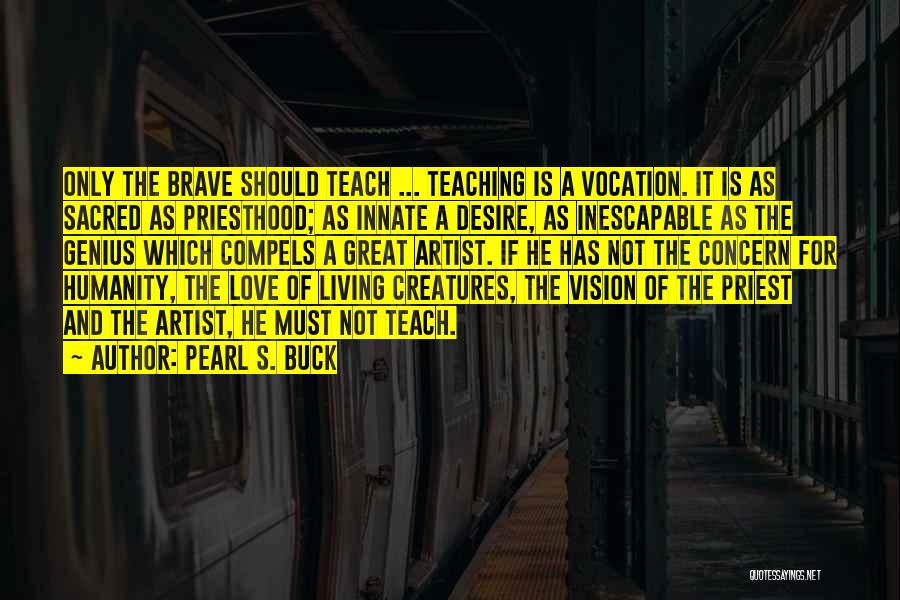 Pearl S. Buck Quotes: Only The Brave Should Teach ... Teaching Is A Vocation. It Is As Sacred As Priesthood; As Innate A Desire,