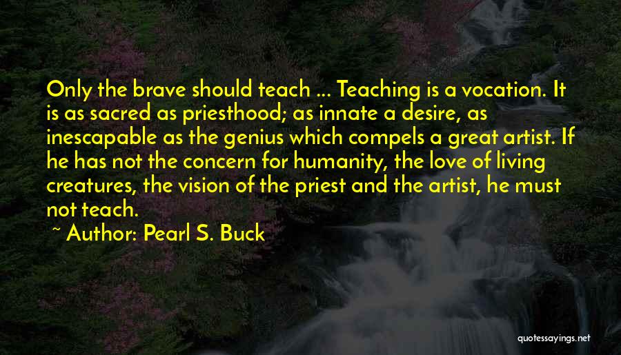 Pearl S. Buck Quotes: Only The Brave Should Teach ... Teaching Is A Vocation. It Is As Sacred As Priesthood; As Innate A Desire,