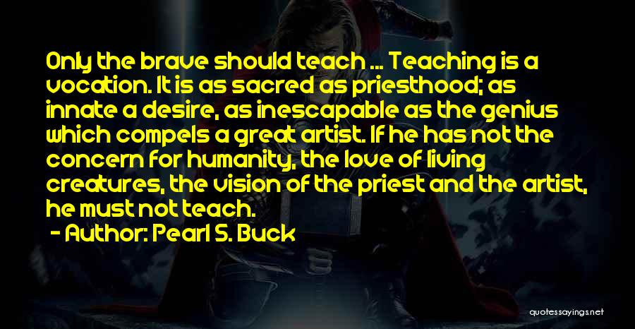 Pearl S. Buck Quotes: Only The Brave Should Teach ... Teaching Is A Vocation. It Is As Sacred As Priesthood; As Innate A Desire,