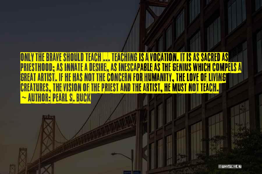 Pearl S. Buck Quotes: Only The Brave Should Teach ... Teaching Is A Vocation. It Is As Sacred As Priesthood; As Innate A Desire,